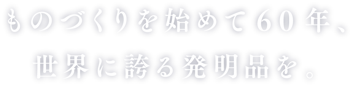 ものづくりを始めて60年、世界に誇る発明品